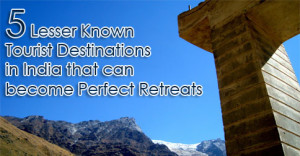5 Lesser Known Tourist Destinations in India that can become Perfect Retreats