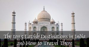 The top 5 Lavish Destinations in India and How to Travel There