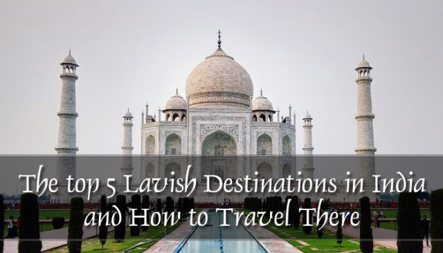 The top 5 Lavish Destinations in India and How to Travel There